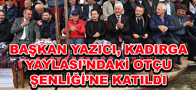 BAŞKAN YAZICI, KADIRGA YAYLASI’NDAKİ OTÇU ŞENLİĞİ’NE KATILDI