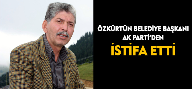 ÖZKÜRTÜN BELEDİYE BAŞKANI AK PARTİ’DEN İSTİFA ETTİ