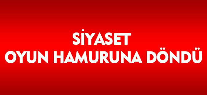 SİYASET OYUN HAMURUNA DÖNDÜ