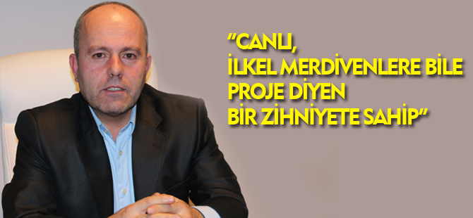 “CANLI, İLKEL MERDİVENLERE BİLE PROJE DİYEN BİR ZİHNİYETE SAHİP”