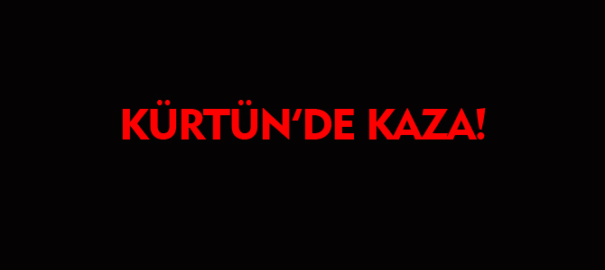 KÜRTÜN'DE KAZA