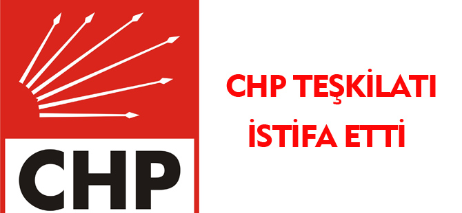 CHP TEŞKİLATI İSTİFA ETTİ