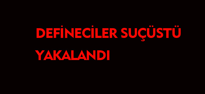 DEFİNECİLER SUÇÜSTÜ YAKALANDI