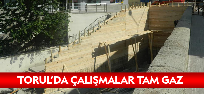 TORUL'DA ÇALIŞMALAR TAM GAZ