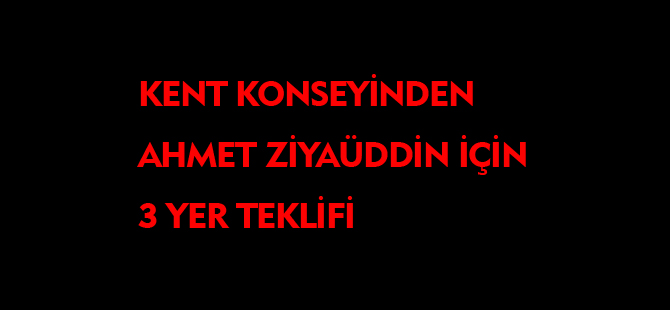 AHMET ZİYAÜDDİN İÇİN ÜÇ YER TEKLİFİ