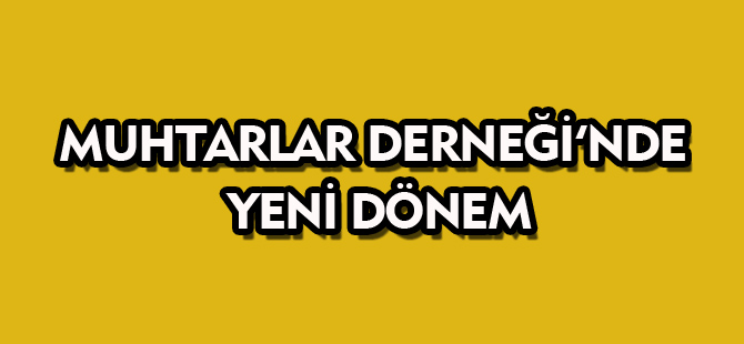 MUHTARLAR DERNEĞİ'NDE YENİ DÖNEM