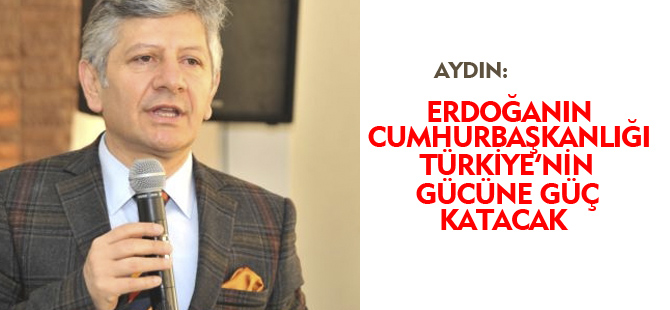 AYDIN,ERDOĞAN'IN CUMHURBAŞKANLIĞI TÜRKİYE'NİN GÜCÜNE GÜÇ KATACAK