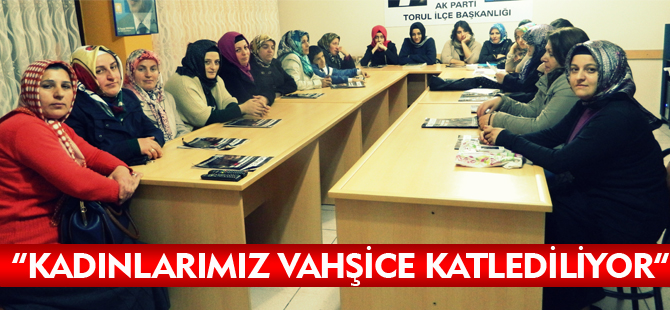 "KADINLARIMIZ VAHŞİCE KATLEDİLİYOR”