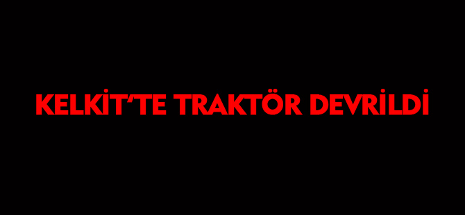 KELKİT'TE TRAKTÖR DEVRİLDİ