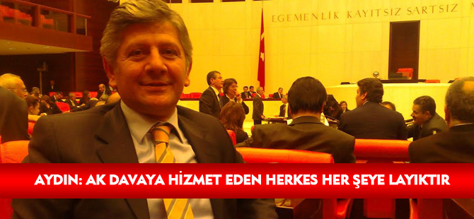 AYDIN: AK DAVAYA HİZMET EDEN HERKES HER ŞEYE LAYIKTIR