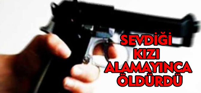 SEVDİĞİ KIZI ALAMAYINCA ÖLDÜRDÜ