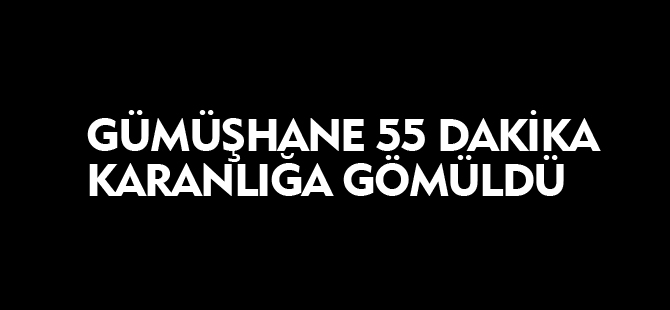 GÜMÜŞHANE 55 DAKİKA KARANLIĞA GÖMÜLDÜ