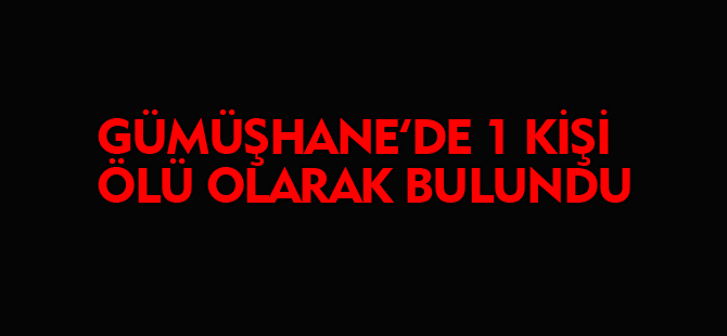 GÜMÜŞHANE'DE 1 KİŞİ ÖLÜ OLARAK BULUNDU