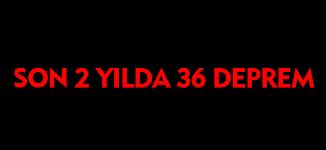 SON 2 YILDA 36 DEPREM