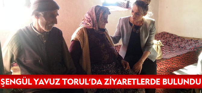 ŞENGÜL YAVUZ TORUL’DA ZİYARETLERDE BULUNDU