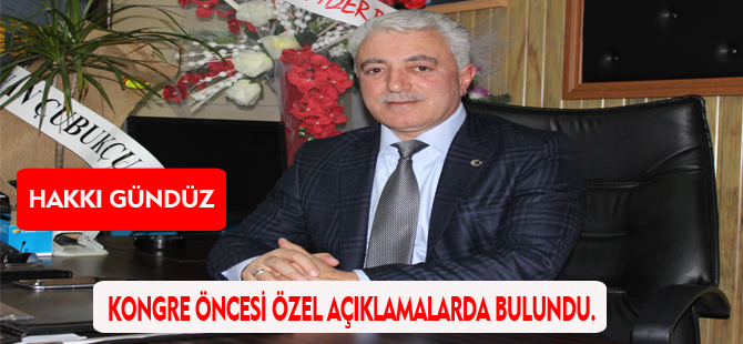 HAKKI GÜNDÜZ KONGRE ÖNCESİ ÖZEL AÇIKLAMALARDA BULUNDU