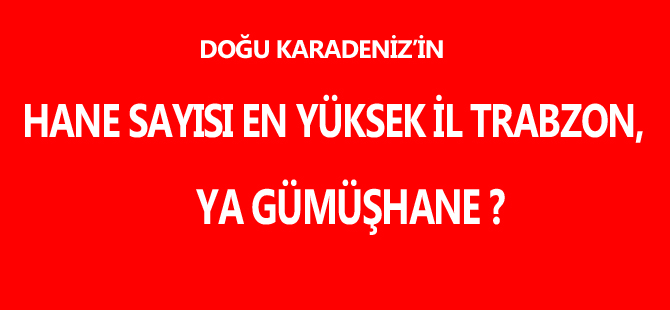 DOĞU KARADENİZ'İN HANE SAYISI EN YÜKSEK TRABZON,YA GÜMÜŞHANE?