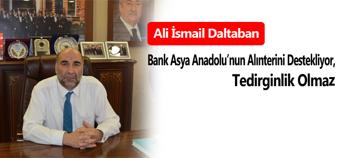 Ali İsmail Daltaban:Bank Asya Anadolu’nun Alınterini Destekliyor, Tedirginlik Olmaz