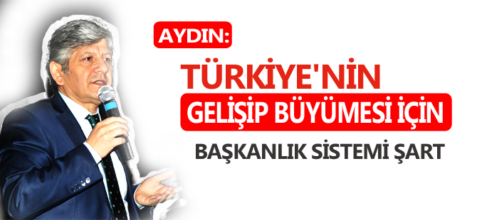 AYDIN: TÜRKİYE'NİN GELİŞİP BÜYÜMESİ İÇİN BAŞKANLIK SİSTEMİ ŞART