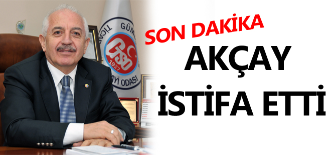 AKÇAY İSTİFA ETTİ