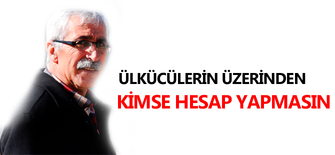 ÜLKÜCÜLERİN ÜZERİNDEN KİMSE HESAP YAPMASIN