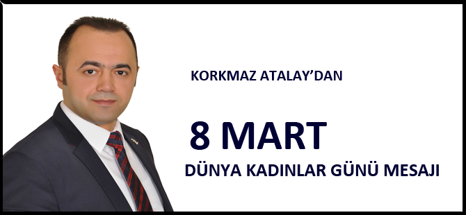 KORKMAZ ATALAY’DAN 8 MART MESAJI