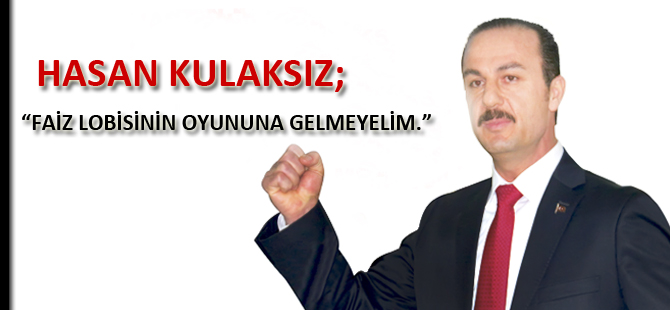 HASAN KULAKSIZ; “FAİZ LOBİSİNİN OYUNUNA GELMEYELİM.”