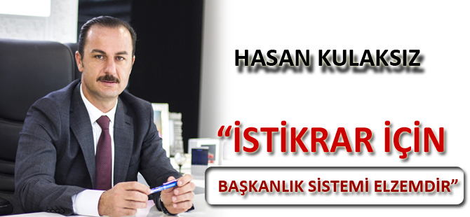 HASAN KULAKSIZ; “İSTİKRAR İÇİN BAŞKANLIK SİSTEMİ ELZEMDİR”