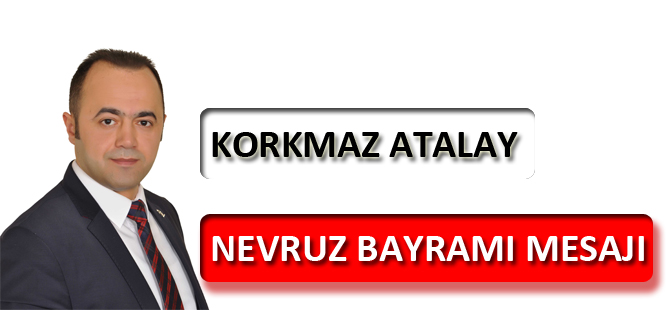 KORKMAZ ATALAY’DAN NEVRUZ BAYRAMI MESAJI