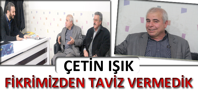 ÇETİN IŞIK: FİKRİMİZDEN TAVİZ VERMEDİK