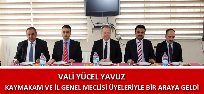 VALİ YAVUZ, KAYMAKAM VE İL GENEL MECLİSİ ÜYELERİYLE BİR ARAYA GELDİ