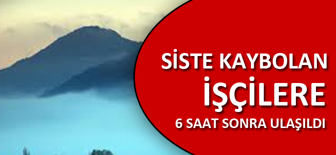 SİSTE KAYBOLAN İŞÇİLERE 6 SAAT SONRA ULAŞILDI