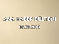 ANA HABER BÜLTENİ 03.08.2013