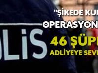 "ŞİKEDE KUMPAS" OPERASYONUNDA 46 ŞÜPHELİ ADLİYEYE SEVK EDİLDİ