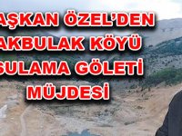 BAŞKAN ÖZEL’DEN AKBULAK KÖYÜ SULAMA GÖLETİ MÜJDESİ