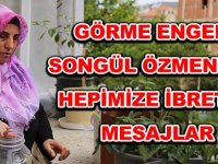 GÖRME ENGELLİ SONGÜL ÖZMEN’DEN   HEPİMİZE İBRETLİK MESAJLAR