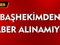 BAŞHEKİMDEN HABER ALINAMIYOR