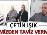 ÇETİN IŞIK: FİKRİMİZDEN TAVİZ VERMEDİK